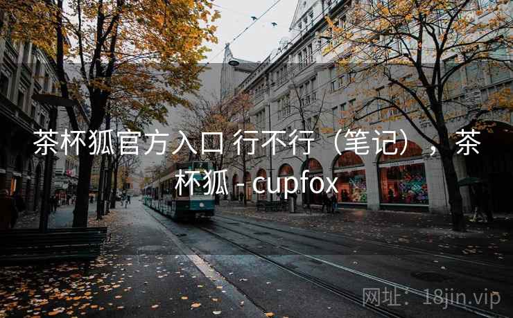 茶杯狐官方入口 行不行(笔记),茶杯狐 - cupfox 第2张 茶杯狐官方入口 行不行(笔记),茶杯狐 - cupfox 第2张