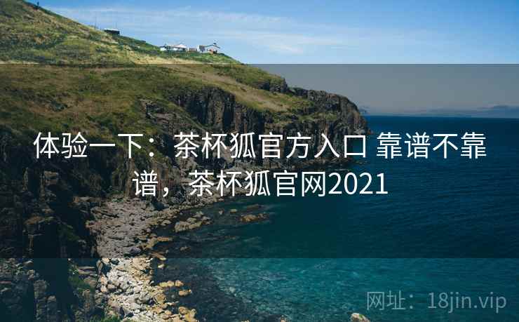 体验一下:茶杯狐官方入口 靠谱不靠谱,茶杯狐官网2021