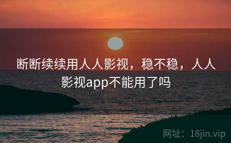 断断续续用人人影视,稳不稳,人人影视app不能用了吗