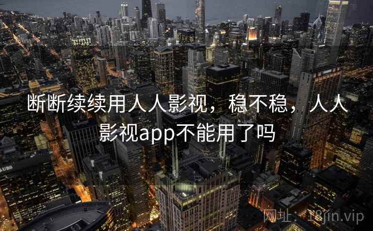 断断续续用人人影视,稳不稳,人人影视app不能用了吗 第2张 断断续续用人人影视,稳不稳,人人影视app不能用了吗 第2张