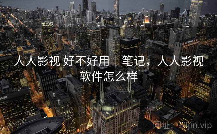 人人影视 好不好用|笔记,人人影视软件怎么样