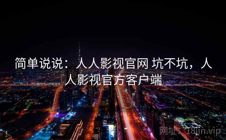 简单说说:人人影视官网 坑不坑,人人影视官方客户端