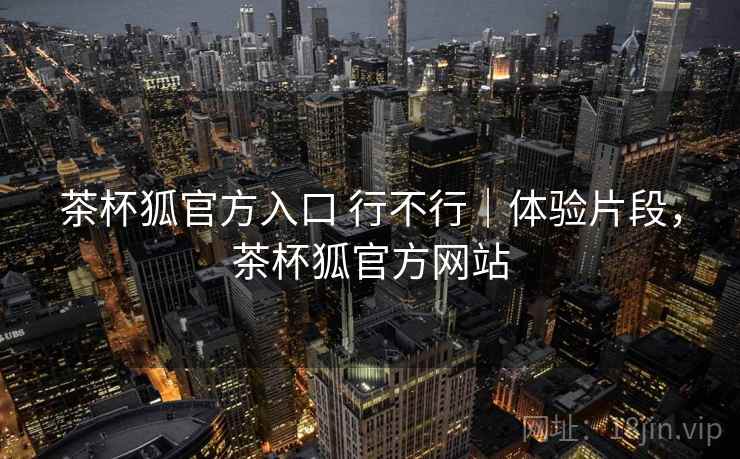 茶杯狐官方入口 行不行|体验片段,茶杯狐官方网站