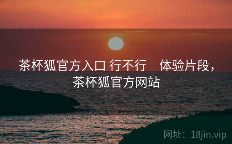 茶杯狐官方入口 行不行|体验片段,茶杯狐官方网站 第2张 茶杯狐官方入口 行不行|体验片段,茶杯狐官方网站 第2张