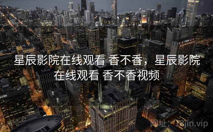 星辰影院在线观看 香不香,星辰影院在线观看 香不香视频 第2张 星辰影院在线观看 香不香,星辰影院在线观看 香不香视频 第2张