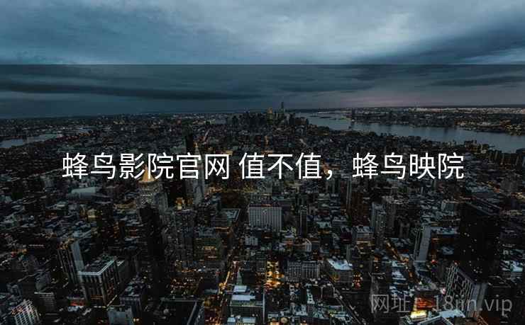 蜂鸟影院官网 值不值,蜂鸟映院 第2张 蜂鸟影院官网 值不值,蜂鸟映院 第2张