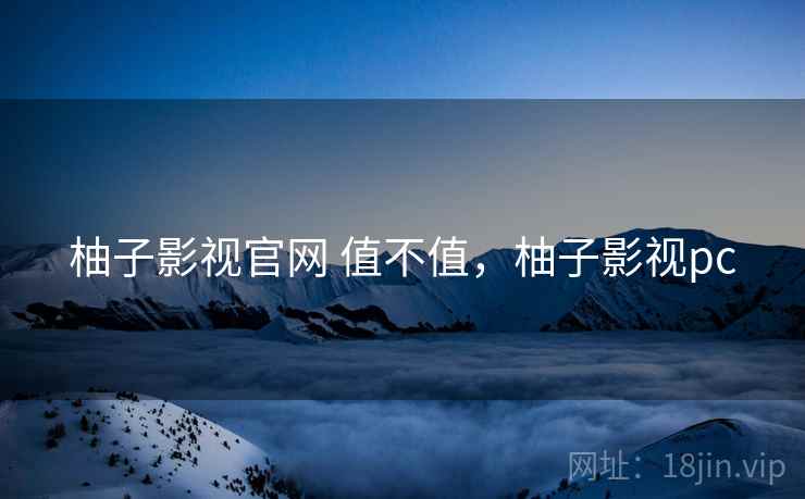 柚子影视官网 值不值,柚子影视pc