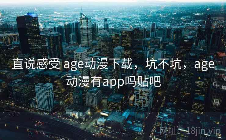 直说感受 age动漫下载,坑不坑,age动漫有app吗贴吧