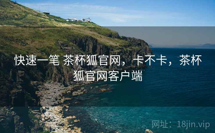 快速一笔 茶杯狐官网,卡不卡,茶杯狐官网客户端