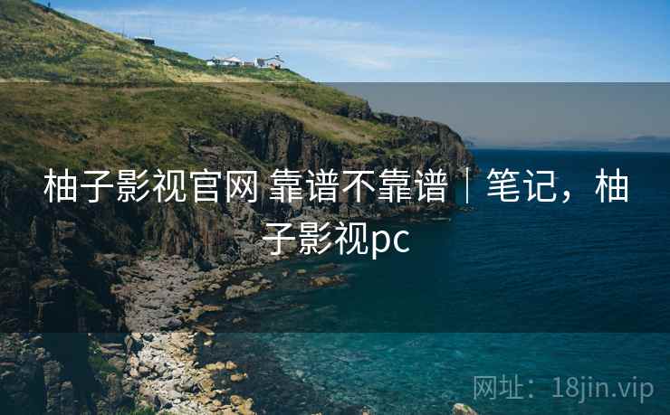 柚子影视官网 靠谱不靠谱|笔记,柚子影视pc