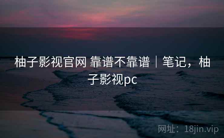 柚子影视官网 靠谱不靠谱|笔记,柚子影视pc 第2张 柚子影视官网 靠谱不靠谱|笔记,柚子影视pc 第2张