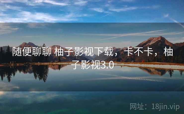 随便聊聊 柚子影视下载,卡不卡,柚子影视3.0