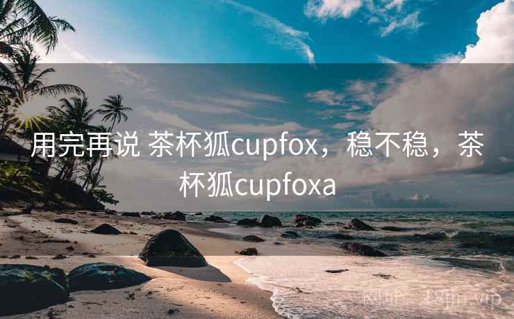 用完再说 茶杯狐cupfox,稳不稳,茶杯狐cupfoxa 第2张 用完再说 茶杯狐cupfox,稳不稳,茶杯狐cupfoxa 第2张