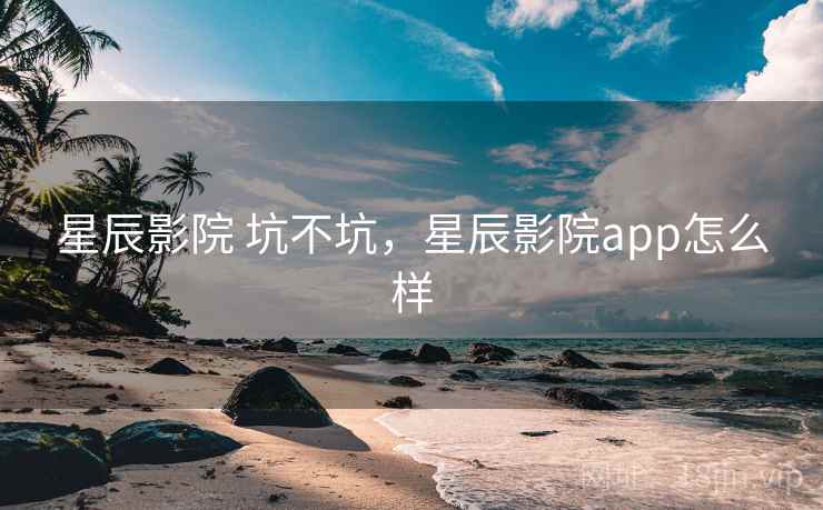 星辰影院 坑不坑,星辰影院app怎么样