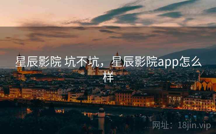 星辰影院 坑不坑,星辰影院app怎么样 第2张 星辰影院 坑不坑,星辰影院app怎么样 第2张