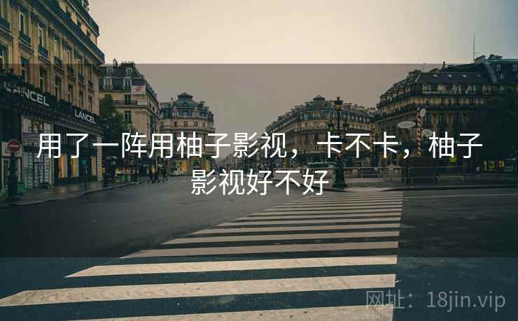用了一阵用柚子影视,卡不卡,柚子影视好不好
